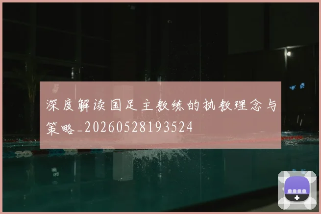 深度解读国足主教练的执教理念与策略_20260528193524